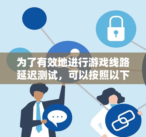 为了有效地进行游戏线路延迟测试,可以按照以下步骤进行