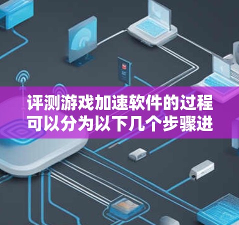 评测游戏加速软件的过程可以分为以下几个步骤进行，每个步骤都需要仔细分析和测试，以确保全面且准确地评估软件的性能和用户体验