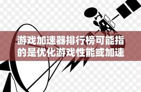 游戏加速器排行榜可能指的是优化游戏性能或加速游戏运行的工具或软件的排列。根据具体的定义,游戏加速器可以指代不同的东西,比如 游戏加速器排行榜可能指的是优化游戏性能或加速游戏运行的工具或软件的排列。根据具体的定义,游戏加速器可以指代不同的东西,比如
