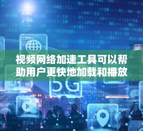 视频网络加速工具可以帮助用户更快地加载和播放网络视频，尤其是在网络条件不佳或视频源地与用户地理位置相距较远时。以下是一些常用的视频网络加速工具和方法