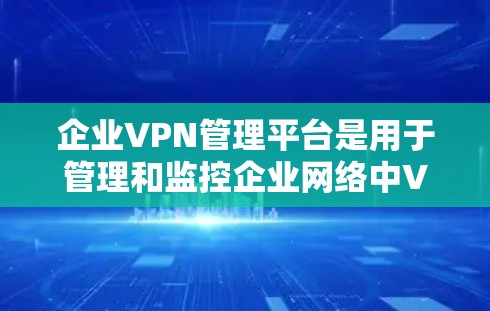 企业VPN管理平台是用于管理和监控企业网络中VPN(虚拟专用网络)服务的工具,帮助企业轻松部署、管理和维护VPN网络,确保网络安全和稳定。以下是一些常见的企业VPN管理平台及其功能