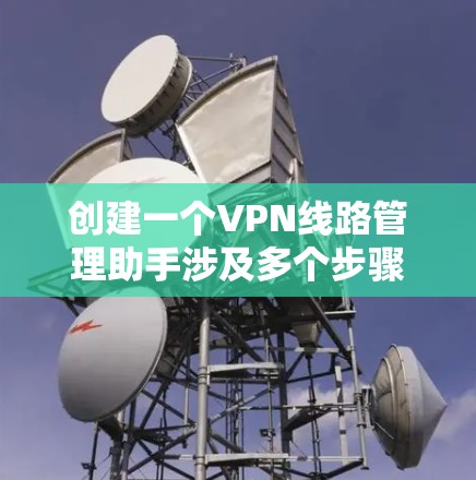 创建一个VPN线路管理助手涉及多个步骤,以下是详细的步骤指南 创建一个VPN线路管理助手涉及多个步骤,以下是详细的步骤指南