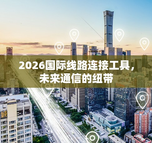 2026国际线路连接工具,未来通信的纽带