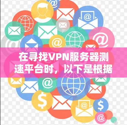 在寻找VPN服务器测速平台时,以下是根据需求整理出的推荐方案