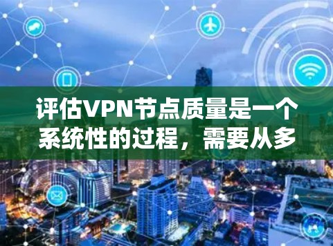 评估VPN节点质量是一个系统性的过程,需要从多个维度进行全面分析。以下是一个有条理的评估框架,帮助您全面了解和选择高质量的VPN节点