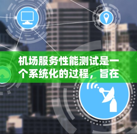 机场服务性能测试是一个系统化的过程，旨在评估机场服务质量，确保其能够满足客户需求。以下是对该测试的详细分析和总结