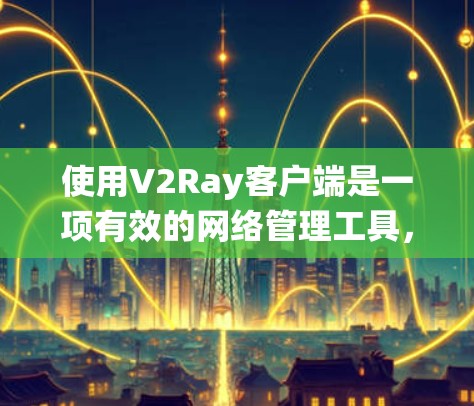 使用V2Ray客户端是一项有效的网络管理工具，能够帮助用户绕过防火墙限制，访问受限网站。以下是分步指南，帮助您顺利配置并使用V2Ray客户端