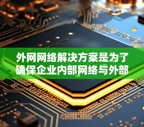 外网网络解决方案是为了确保企业内部网络与外部网络之间的安全连接和数据保护而设计的。以下是详细的解决方案 外网网络解决方案是为了确保企业内部网络与外部网络之间的安全连接和数据保护而设计的。以下是详细的解决方案