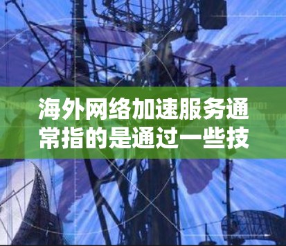 海外网络加速服务通常指的是通过一些技术手段,提升用户在访问国外网络资源时的速度、稳定性或隐私保护能力。以下是一些常见的服务类型和相关信息