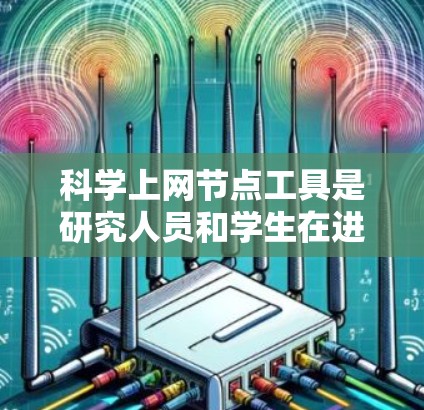 科学上网节点工具是研究人员和学生在进行学术研究时的重要资源,帮助他们快速访问和管理大量的科学数据和文献。以下是对这些工具的详细分类和总结