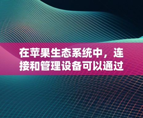 在苹果生态系统中,连接和管理设备可以通过多种工具和服务实现,这些工具和服务为用户提供了便捷的方式来实现文件传输、多媒体播放、远程控制等功能。以下是对苹果设备连接工具的详细分析 在苹果生态系统中,连接和管理设备可以通过多种工具和服务实现,这些工具和服务为用户提供了便捷的方式来实现文件传输、多媒体播放、远程控制等功能。以下是对苹果设备连接工具的详细分析