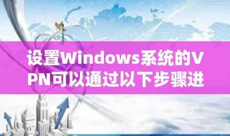 设置Windows系统的VPN可以通过以下步骤进行,确保每一步都正确执行,以避免常见问题 设置Windows系统的VPN可以通过以下步骤进行,确保每一步都正确执行,以避免常见问题