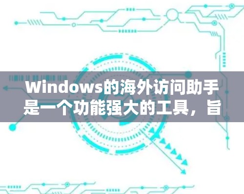 Windows的海外访问助手是一个功能强大的工具，旨在帮助用户更好地访问和理解国外网站内容。以下是对该工具的详细分析和总结