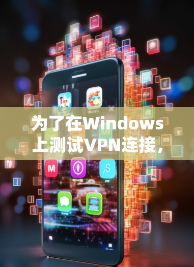 为了在Windows上测试VPN连接，可以按照以下步骤选择合适的工具并执行测试