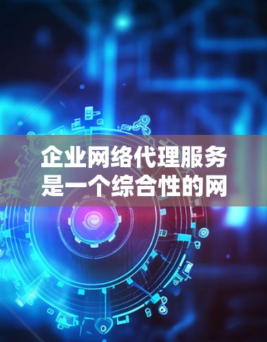 企业网络代理服务是一个综合性的网络管理解决方案,旨在帮助企业更安全、更高效地管理网络资源。以下是对该服务的详细分析和总结