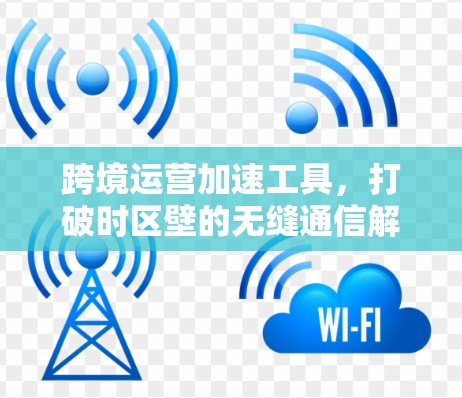 跨境运营加速工具,打破时区壁的无缝通信解决方案