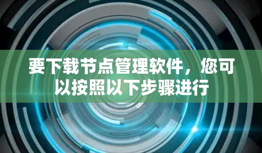 要下载节点管理软件,您可以按照以下步骤进行