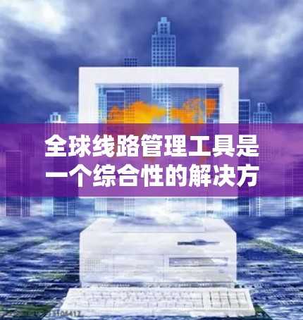 全球线路管理工具是一个综合性的解决方案，用于监控、管理和优化全球范围内的网络架构。以下是对全球线路管理工具的详细分析