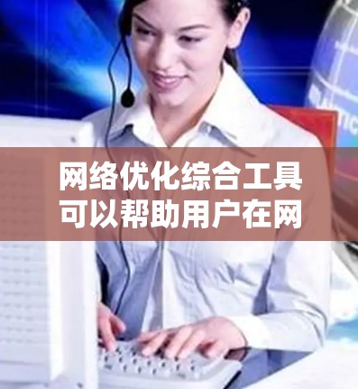 网络优化综合工具可以帮助用户在网络性能、速度、稳定性和安全性等方面进行改进。以下是一些常用的网络优化综合工具,根据不同的需求和场景进行分类 网络优化综合工具可以帮助用户在网络性能、速度、稳定性和安全性等方面进行改进。以下是一些常用的网络优化综合工具,根据不同的需求和场景进行分类