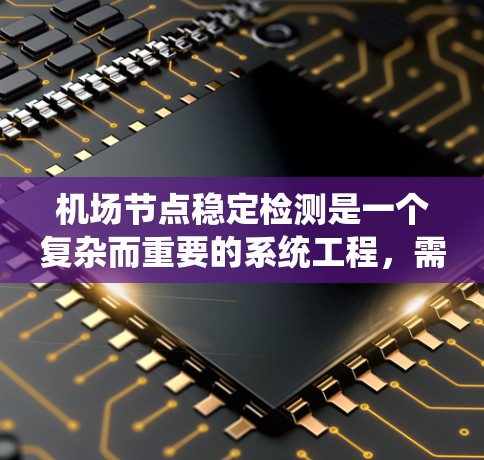 机场节点稳定检测是一个复杂而重要的系统工程,需要多方面的技术手段和方法来确保飞行过程中的通信稳定。以下是对机场节点稳定检测的详细分析和总结
