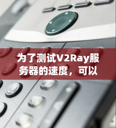 为了测试V2Ray服务器的速度,可以按照以下步骤进行