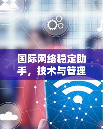 国际网络稳定助手，技术与管理的融合