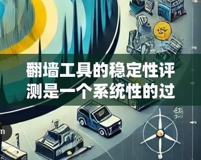 翻墙工具的稳定性评测是一个系统性的过程,涉及多个关键维度。以下是对这些维度的详细分析和评估方法,帮助您全面了解翻墙工具的稳定性