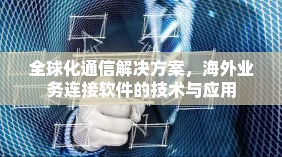 全球化通信解决方案,海外业务连接软件的技术与应用
