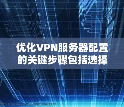 优化VPN服务器配置的关键步骤包括选择合适的协议、硬件配置、安全设置、负载均衡、用户管理和网络优化。以下是详细的优化步骤