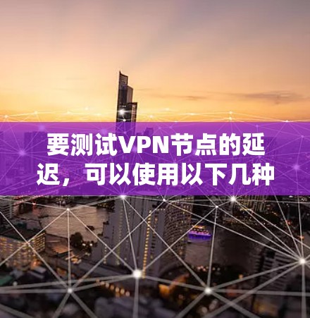 要测试VPN节点的延迟，可以使用以下几种方法和工具