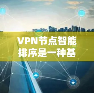 VPN节点智能排序是一种基于多种因素和算法的技术,用于自动优化VPN(虚拟专用网络)节点的选择,以确保最佳的连接性能和用户体验。以下是关于VPN节点智能排序的一些关键点