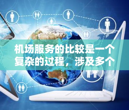 机场服务的比较是一个复杂的过程,涉及多个方面。以下是对各家航空公司在不同服务方面的详细分析,帮助您做出明智的选择