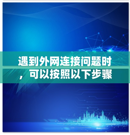 遇到外网连接问题时，可以按照以下步骤逐步排查和解决