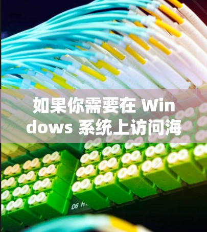 如果你需要在 Windows 系统上访问海外服务器或资源,可以使用以下几种工具和方法