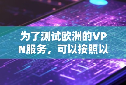 为了测试欧洲的VPN服务,可以按照以下步骤进行系统化的评估和测试 为了测试欧洲的VPN服务,可以按照以下步骤进行系统化的评估和测试
