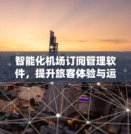 智能化机场订阅管理软件,提升旅客体验与运营效率