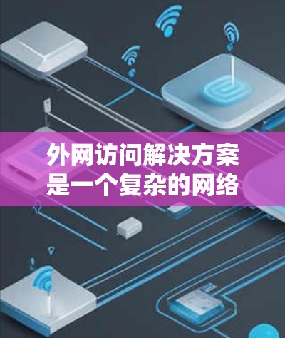 外网访问解决方案是一个复杂的网络管理问题,需要综合考虑安全性、成本和用户体验等多个因素。以下是针对外网访问解决方案的详细分析和建议