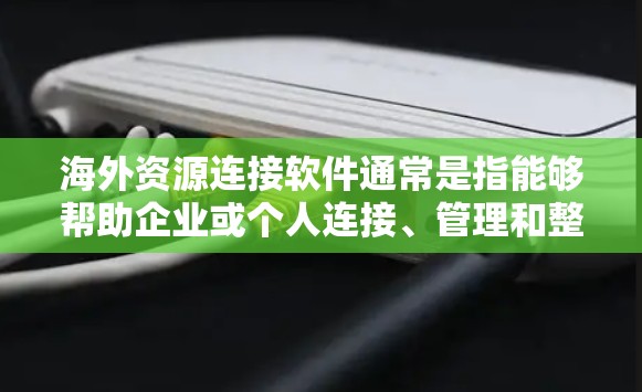 海外资源连接软件通常是指能够帮助企业或个人连接、管理和整合海外资源的软件或工具。这些资源可能包括云服务、数据、合作伙伴、供应商或其他数字资产。以下是一些常见的海外资源连接软件及其功能