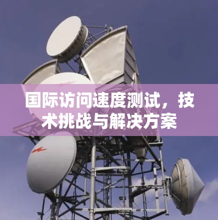 国际访问速度测试，技术挑战与解决方案