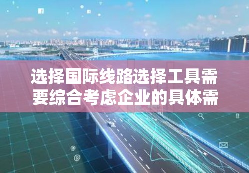 选择国际线路选择工具需要综合考虑企业的具体需求、预算和实施能力。以下是针对国际线路选择工具的分步指南 选择国际线路选择工具需要综合考虑企业的具体需求、预算和实施能力。以下是针对国际线路选择工具的分步指南
