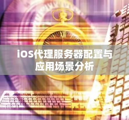 iOS代理服务器配置与应用场景分析 iOS代理服务器配置与应用场景分析