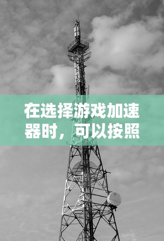 在选择游戏加速器时,可以按照以下步骤进行 在选择游戏加速器时,可以按照以下步骤进行