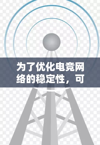 为了优化电竞网络的稳定性，可以按照以下步骤进行