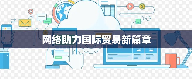 网络助力国际贸易新篇章 网络助力国际贸易新篇章