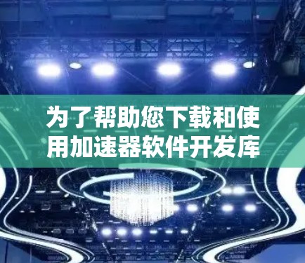为了帮助您下载和使用加速器软件开发库,以下是一步步的指南,针对不同库提供详细信息 为了帮助您下载和使用加速器软件开发库,以下是一步步的指南,针对不同库提供详细信息