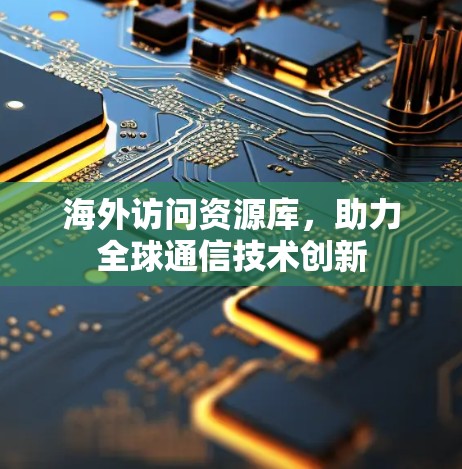 海外访问资源库,助力全球通信技术创新 海外访问资源库,助力全球通信技术创新