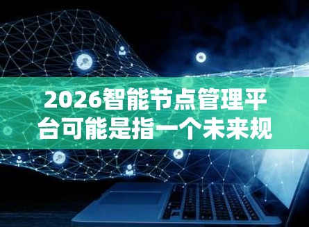 2026智能节点管理平台可能是指一个未来规划中的智能城市管理平台,旨在通过智能节点(即分布式的计算节点)来管理城市的资源、交通、环境等多个方面的信息。以下是一些可能的功能和特点 2026智能节点管理平台可能是指一个未来规划中的智能城市管理平台,旨在通过智能节点(即分布式的计算节点)来管理城市的资源、交通、环境等多个方面的信息。以下是一些可能的功能和特点