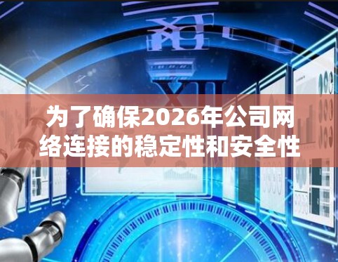 为了确保2026年公司网络连接的稳定性和安全性,可以从以下几个关键方面制定方案 为了确保2026年公司网络连接的稳定性和安全性,可以从以下几个关键方面制定方案