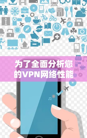 为了全面分析您的VPN网络性能,可以按照以下步骤进行 为了全面分析您的VPN网络性能,可以按照以下步骤进行