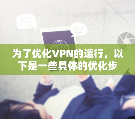 为了优化VPN的运行,以下是一些具体的优化步骤和建议 为了优化VPN的运行,以下是一些具体的优化步骤和建议